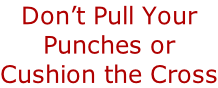 Don’t Pull Your  Punches or Cushion the Cross